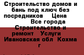 Строительство домов и бань под ключ без посредников, › Цена ­ 515 000 - Все города Строительство и ремонт » Услуги   . Ивановская обл.,Кохма г.